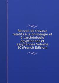 Recueil de travaux relatifs ? la philologie et ? l'arch?ologie ?gyptiennes et assyriennes Volume 30 (French Edition)