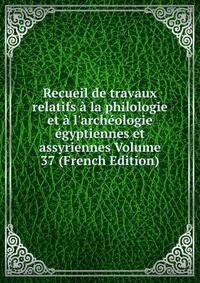 Recueil de travaux relatifs ? la philologie et ? l'arch?ologie ?gyptiennes et assyriennes Volume 37 (French Edition)