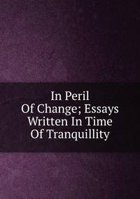 In Peril Of Change; Essays Written In Time Of Tranquillity