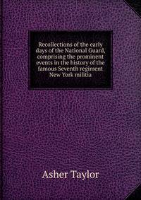 Recollections of the early days of the National Guard, comprising the prominent events in the history of the famous Seventh regiment New York militia