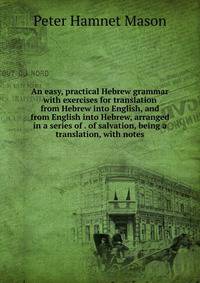 An easy, practical Hebrew grammar with exercises for translation from Hebrew into English, and from English into Hebrew, arranged in a series of . of salvation, being a translation, with notes