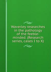 Waverley researches in the pathology of the feeble-minded. (Research series, cases I to X)
