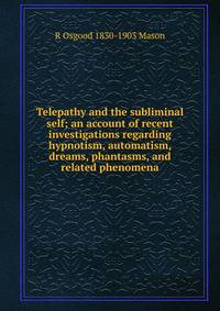 Telepathy and the subliminal self; an account of recent investigations regarding hypnotism, automatism, dreams, phantasms, and related phenomena