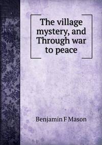The village mystery, and Through war to peace
