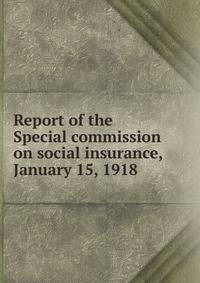 Report of the Special commission on social insurance, January 15, 1918