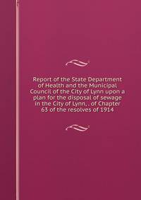 Report of the State Department of Health and the Municipal Council of the City of Lynn upon a plan for the disposal of sewage in the City of Lynn, . of Chapter 63 of the resolves of 1914