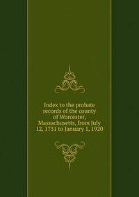 Index to the probate records of the county of Worcester, Massachusetts, from July 12, 1731 to January 1, 1920