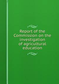 Report of the Commission on the investigation of agricultural education