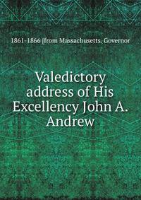 Valedictory address of His Excellency John A. Andrew