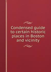 Condensed guide to certain historic places in Boston and vicinity