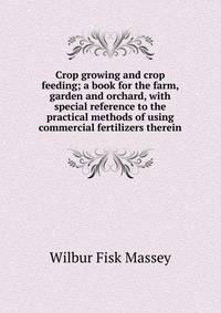Crop growing and crop feeding; a book for the farm, garden and orchard, with special reference to the practical methods of using commercial fertilizers therein