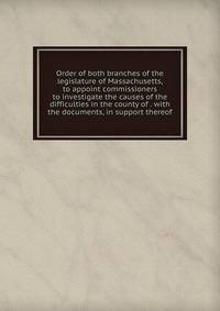 Order of both branches of the legislature of Massachusetts, to appoint commissioners to investigate the causes of the difficulties in the county of . with the documents, in support thereof