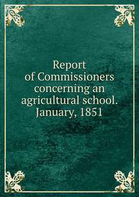 Report of Commissioners concerning an agricultural school. January, 1851