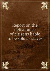 Report on the deliverance of citizens liable to be sold as slaves