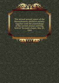 The second annual report of the Massachusetts abolition society: together with the proceedings of the second annual meeting, held at Tremont chapel, May 25, 1841