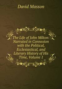 The Life of John Milton: Narrated in Connexion with the Political, Ecclesiastical, and Literary History of His Time, Volume 1