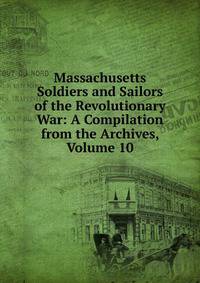 Massachusetts Soldiers and Sailors of the Revolutionary War: A Compilation from the Archives, Volume 10