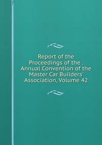 Report of the Proceedings of the . Annual Convention of the Master Car Builders' Association, Volume 42