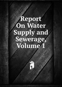 Report On Water Supply and Sewerage, Volume 1