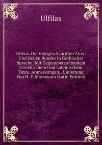 Ulfilas. Die Heiligen Schriften Alten Und Neuen Bundes in Gothischer Sprache: Mit Gegenuberstehendem Griechischem Und Lateinischem Texte, Anmerkungen, . Einleitung Von H. F. Massmann (Latin Edition)
