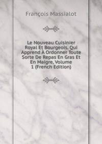 Le Nouveau Cuisinier Royal Et Bourgeois, Qui Apprend A Ordonner Toute Sorte De Repas En Gras Et En Maigre, Volume 1 (French Edition)