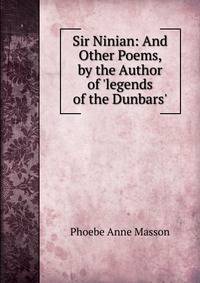 Sir Ninian: And Other Poems, by the Author of 'legends of the Dunbars'.