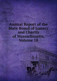 Annual Report of the State Board of Lunacy and Charity of Massachusetts, Volume 18