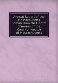 Annual Report of the Massachusetts Commission On Mental Diseases of the Commonwealth of Massachusetts