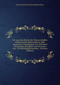 Der Aus Dem Reiche Der Wissenschafften Wohlversuchte Referendarius, Oder Auserlesene Sammlungen Von Allerhand Vermischten Schrifften Und Versuchen Aus . Und Rechtsgelehrsamkeit . (German Edition)