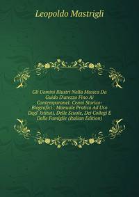 Gli Uomini Illustri Nella Musica Da Guido D'arezzo Fino Ai Contemporanei: Cenni Storico-Biografici : Manuale Pratico Ad Uso Degl' Istituti, Delle Scuole, Dei Collegi E Delle Famiglie (Italian Edition)