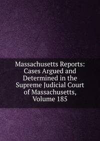 Massachusetts Reports: Cases Argued and Determined in the Supreme Judicial Court of Massachusetts, Volume 185