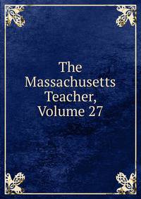 The Massachusetts Teacher, Volume 27