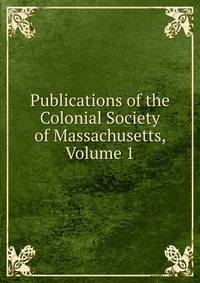 Publications of the Colonial Society of Massachusetts, Volume 1