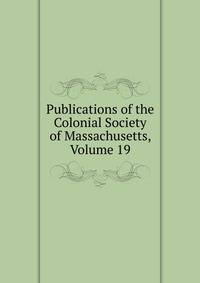 Publications of the Colonial Society of Massachusetts, Volume 19