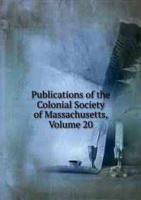 Publications of the Colonial Society of Massachusetts, Volume 20