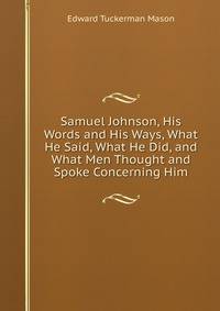 Samuel Johnson, His Words and His Ways, What He Said, What He Did, and What Men Thought and Spoke Concerning Him