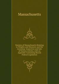 Statutes of Massachusetts Relating to Weights and Measures and the Licensing: Inspection and Sale of Various Articles, with an Appendix Containing Recent Federal Legislation