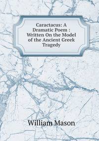 Caractacus: A Dramatic Poem : Written On the Model of the Ancient Greek Tragedy