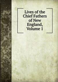 Lives of the Chief Fathers of New England, Volume 1