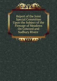 Report of the Joint Special Committee Upon the Subject of the Flowage of Meadows On Concord and Sudbury Rivers .