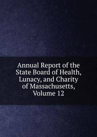 Annual Report of the State Board of Health, Lunacy, and Charity of Massachusetts, Volume 12
