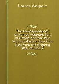 The Correspondence of Horace Walpole, Earl of Orford, and the Rev. William Mason: Now First Pub. from the Original Mss, Volume 2