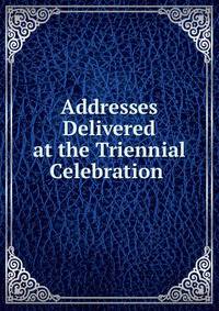 Addresses Delivered at the Triennial Celebration .
