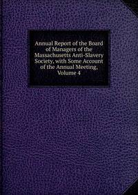 Annual Report of the Board of Managers of the Massachusetts Anti-Slavery Society, with Some Account of the Annual Meeting, Volume 4