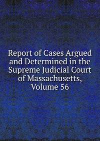 Report of Cases Argued and Determined in the Supreme Judicial Court of Massachusetts, Volume 56
