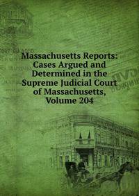 Massachusetts Reports: Cases Argued and Determined in the Supreme Judicial Court of Massachusetts, Volume 204