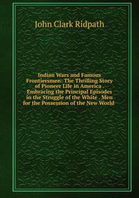 Indian Wars and Famous Frontiersmen: The Thrilling Story of Pioneer Life in America . Embracing the Principal Episodes in the Struggle of the White . Men for the Possession of the New World .