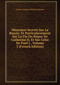 Memoires Secrets Sur La Russie: Et Particulierement Sur La Fin Du Regne De Catherine Ii, Et Sur Celui De Paul I., Volume 3 (French Edition)