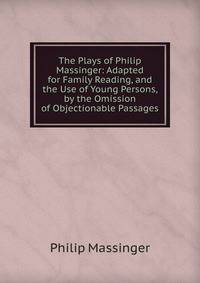 The Plays of Philip Massinger: Adapted for Family Reading, and the Use of Young Persons, by the Omission of Objectionable Passages