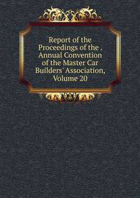 Report of the Proceedings of the . Annual Convention of the Master Car Builders' Association, Volume 20